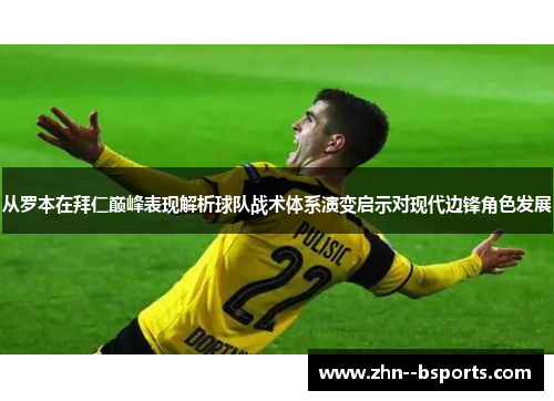 从罗本在拜仁巅峰表现解析球队战术体系演变启示对现代边锋角色发展