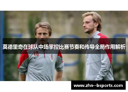莫德里奇在球队中场掌控比赛节奏和传导全局作用解析