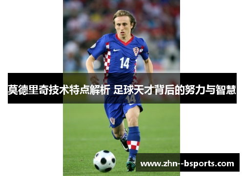 莫德里奇技术特点解析 足球天才背后的努力与智慧