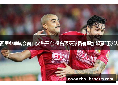 西甲冬季转会窗口火热开启 多名顶级球员有望加盟豪门球队