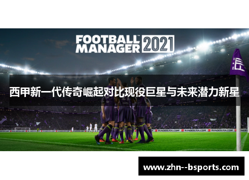 西甲新一代传奇崛起对比现役巨星与未来潜力新星