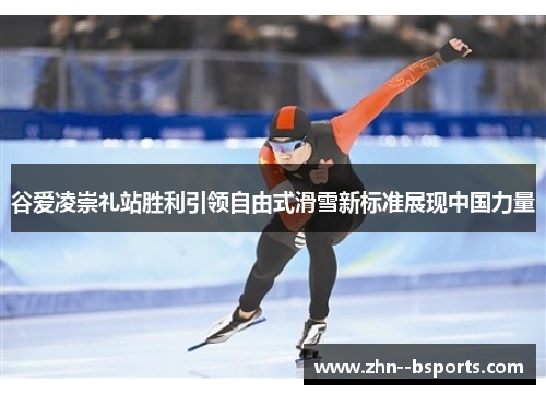 谷爱凌崇礼站胜利引领自由式滑雪新标准展现中国力量