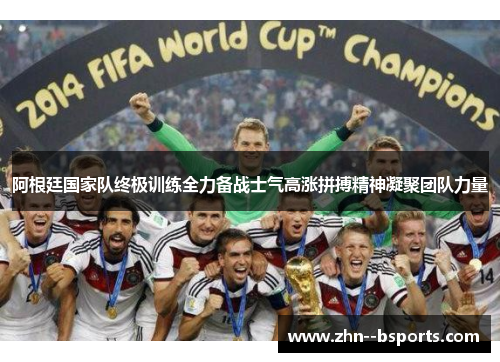 阿根廷国家队终极训练全力备战士气高涨拼搏精神凝聚团队力量