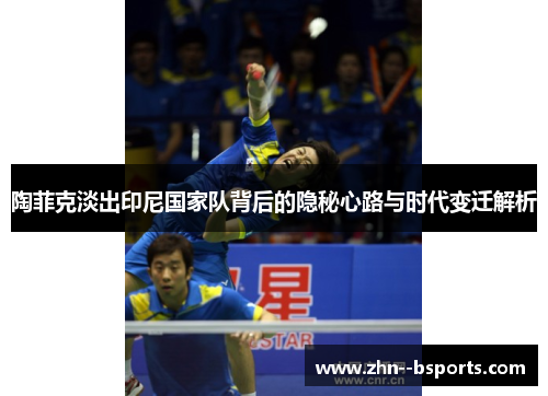 陶菲克淡出印尼国家队背后的隐秘心路与时代变迁解析