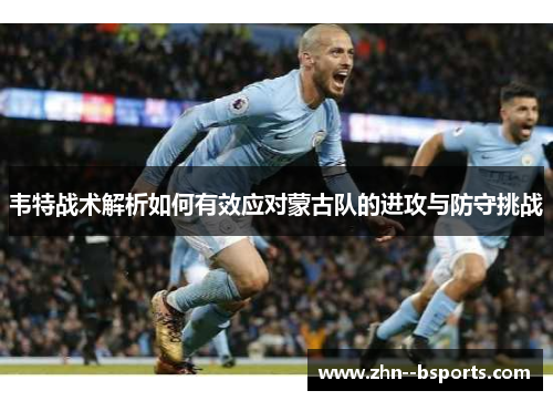 韦特战术解析如何有效应对蒙古队的进攻与防守挑战