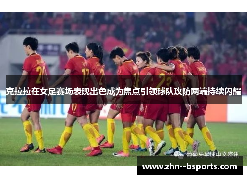 克拉拉在女足赛场表现出色成为焦点引领球队攻防两端持续闪耀