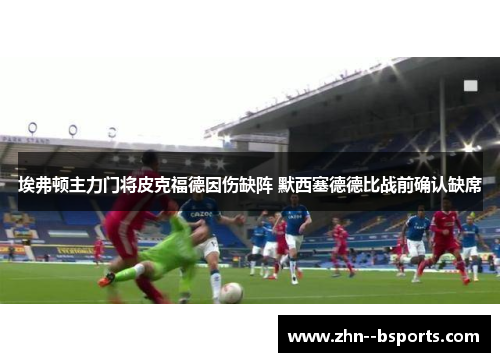 埃弗顿主力门将皮克福德因伤缺阵 默西塞德德比战前确认缺席