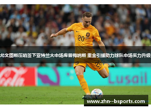 尤文图斯压哨签下亚特兰大中场库普梅纳斯 重金引援助力球队中场实力升级