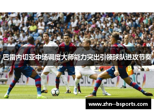 巴雷内切亚中场调度大师能力突出引领球队进攻节奏