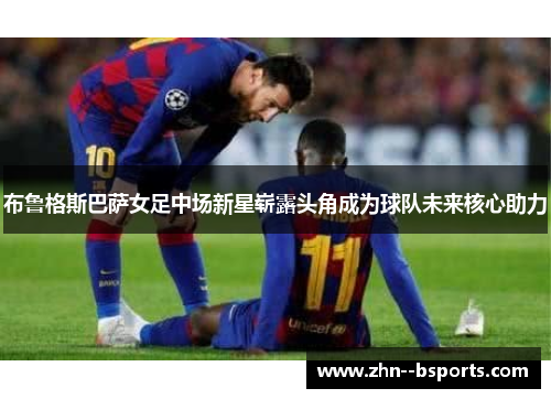布鲁格斯巴萨女足中场新星崭露头角成为球队未来核心助力
