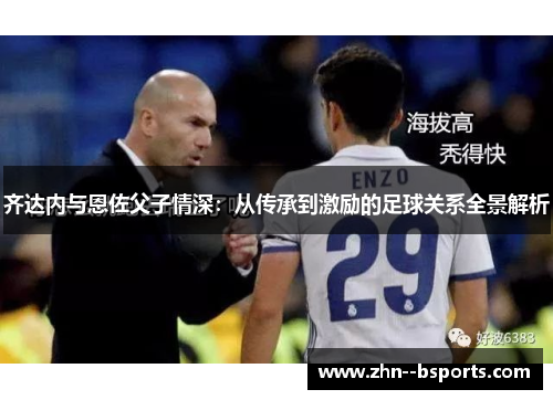 齐达内与恩佐父子情深：从传承到激励的足球关系全景解析