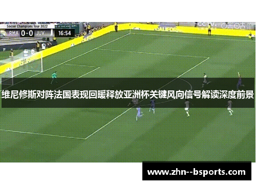 维尼修斯对阵法国表现回暖释放亚洲杯关键风向信号解读深度前景