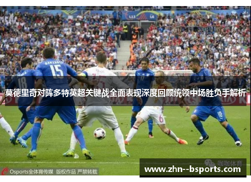莫德里奇对阵多特英超关键战全面表现深度回顾统领中场胜负手解析